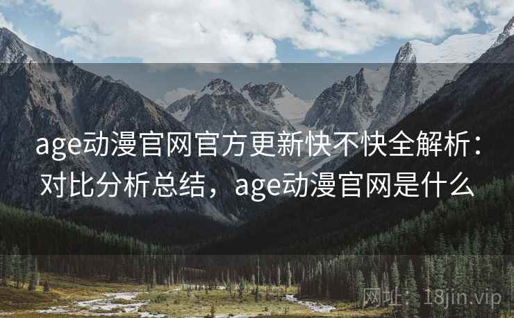 age动漫官网官方更新快不快全解析：对比分析总结，age动漫官网是什么