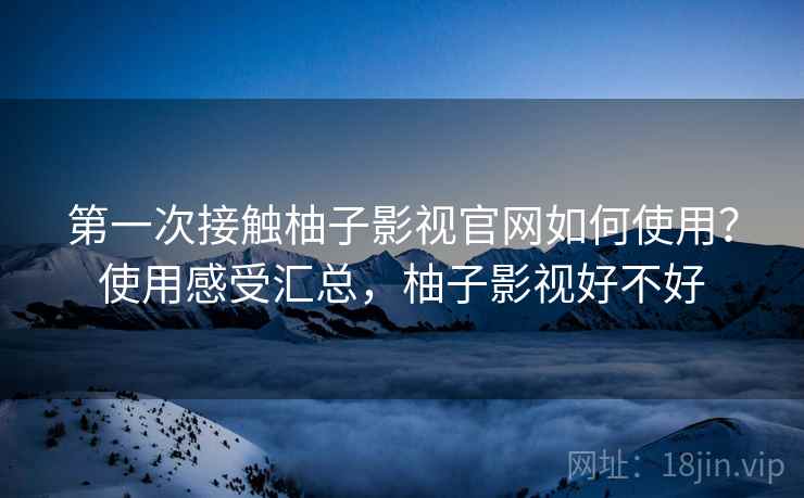 第一次接触柚子影视官网如何使用？使用感受汇总，柚子影视好不好