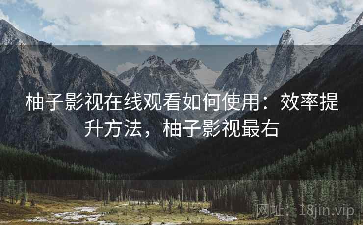 柚子影视在线观看如何使用：效率提升方法，柚子影视最右