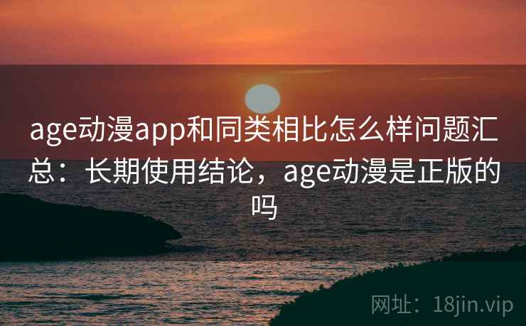 age动漫app和同类相比怎么样问题汇总：长期使用结论，age动漫是正版的吗