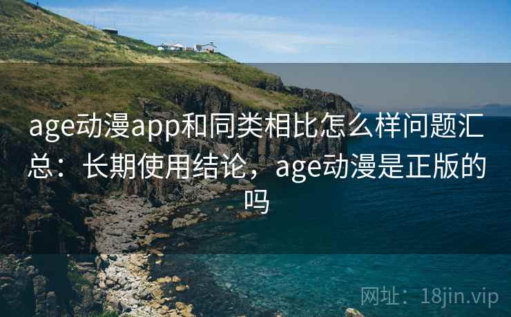 age动漫app和同类相比怎么样问题汇总：长期使用结论，age动漫是正版的吗