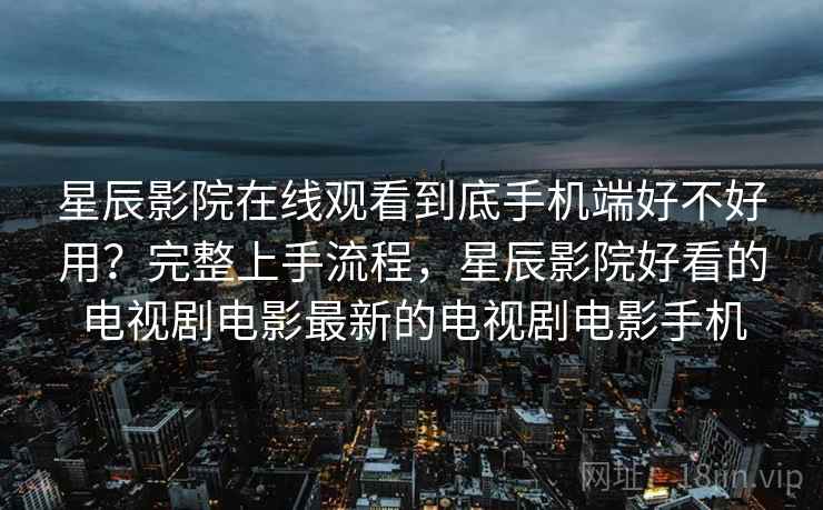 星辰影院在线观看到底手机端好不好用？完整上手流程，星辰影院好看的电视剧电影最新的电视剧电影手机