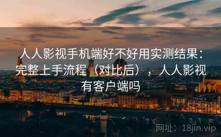 人人影视手机端好不好用实测结果：完整上手流程（对比后），人人影视有客户端吗