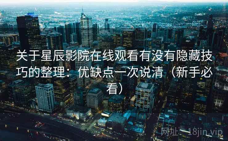 关于星辰影院在线观看有没有隐藏技巧的整理：优缺点一次说清（新手必看）