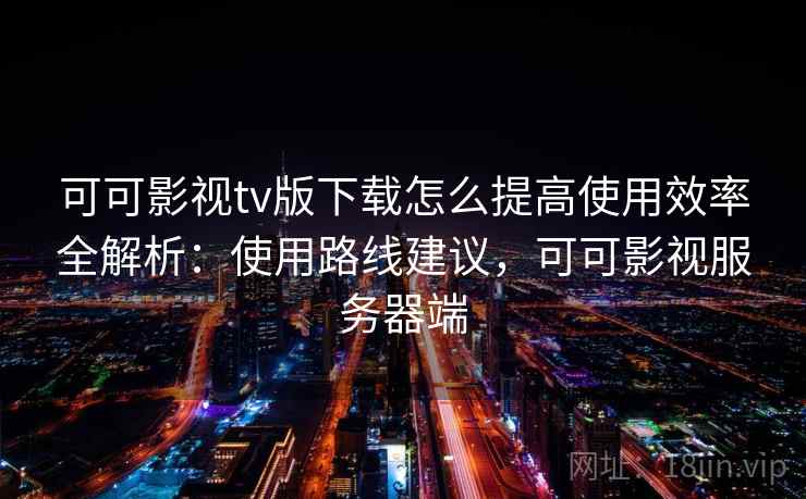 可可影视tv版下载怎么提高使用效率全解析：使用路线建议，可可影视服务器端