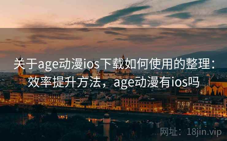关于age动漫ios下载如何使用的整理：效率提升方法，age动漫有ios吗