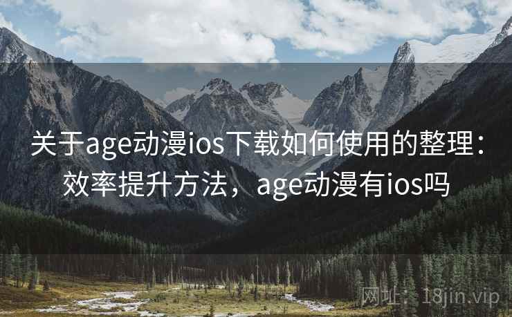 关于age动漫ios下载如何使用的整理：效率提升方法，age动漫有ios吗