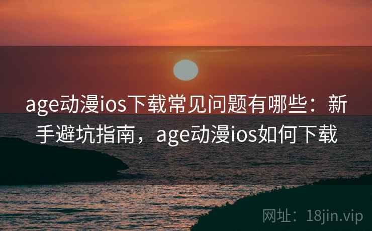 age动漫ios下载常见问题有哪些：新手避坑指南，age动漫ios如何下载