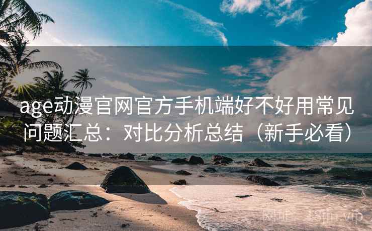 age动漫官网官方手机端好不好用常见问题汇总：对比分析总结（新手必看）