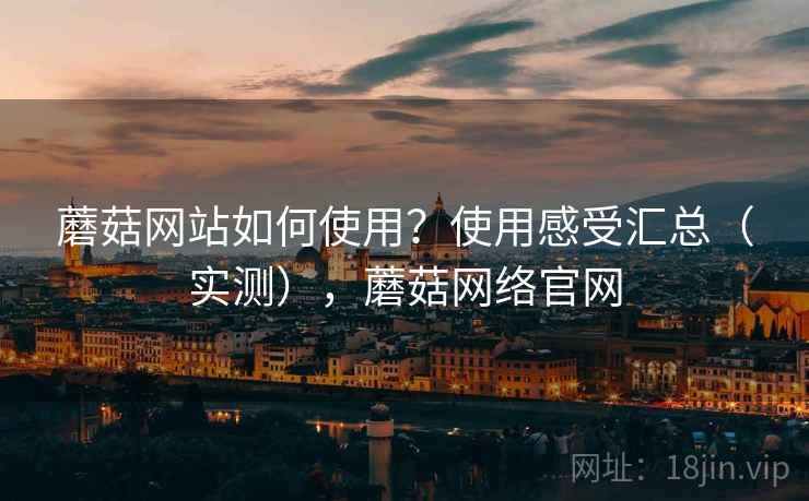 蘑菇网站如何使用？使用感受汇总（实测），蘑菇网络官网
