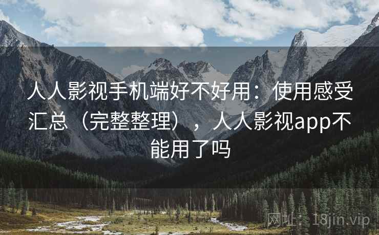 人人影视手机端好不好用：使用感受汇总（完整整理），人人影视app不能用了吗