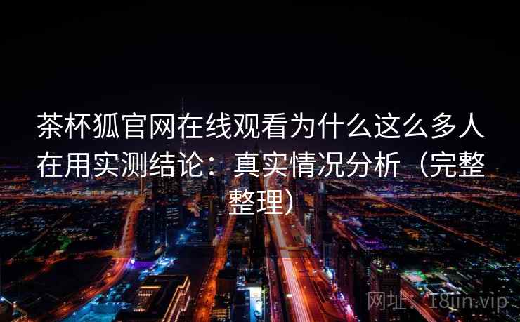 茶杯狐官网在线观看为什么这么多人在用实测结论：真实情况分析（完整整理）