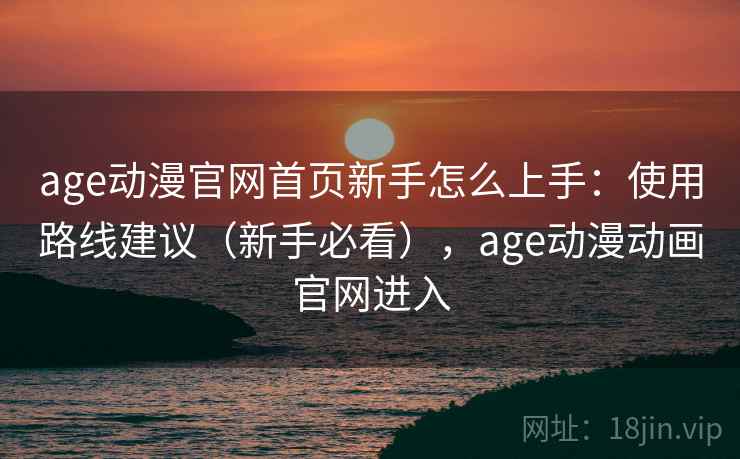 age动漫官网首页新手怎么上手：使用路线建议（新手必看），age动漫动画官网进入