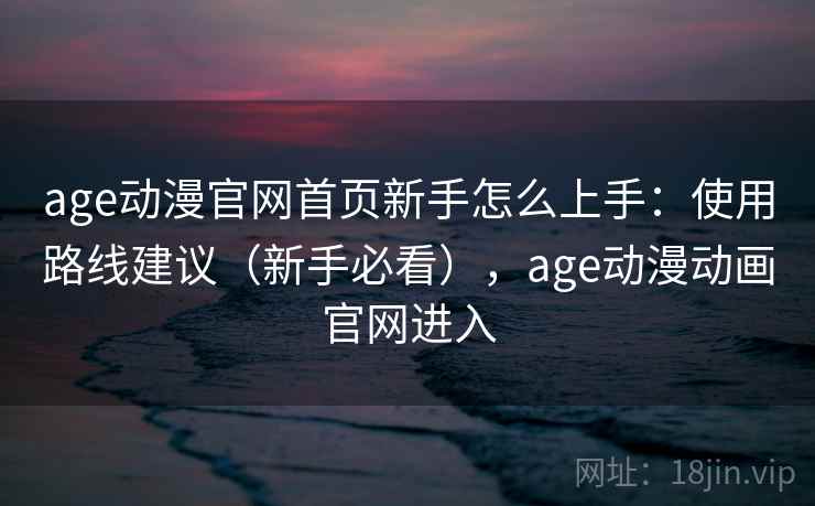 age动漫官网首页新手怎么上手：使用路线建议（新手必看），age动漫动画官网进入