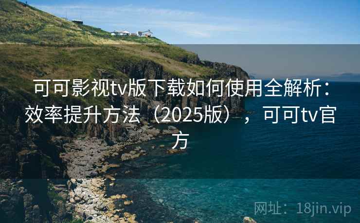 可可影视tv版下载如何使用全解析：效率提升方法（2025版），可可tv官方