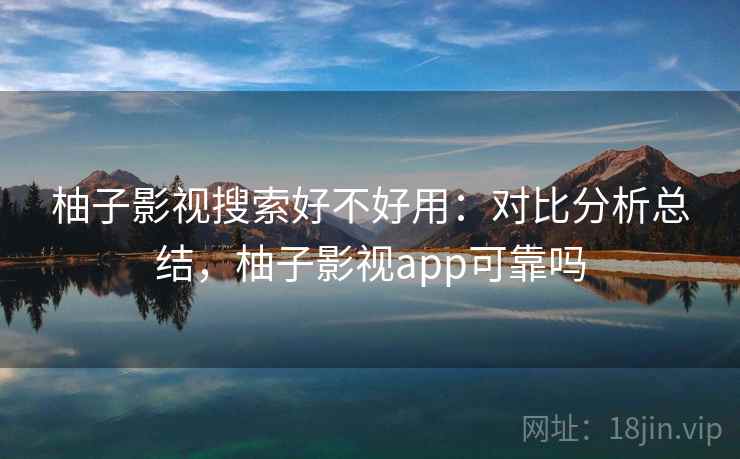 柚子影视搜索好不好用：对比分析总结，柚子影视app可靠吗