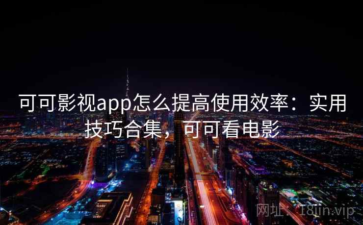 可可影视app怎么提高使用效率:实用技巧合集,可可看电影 可可影视app怎么提高使用效率:实用技巧合集,可可看电影