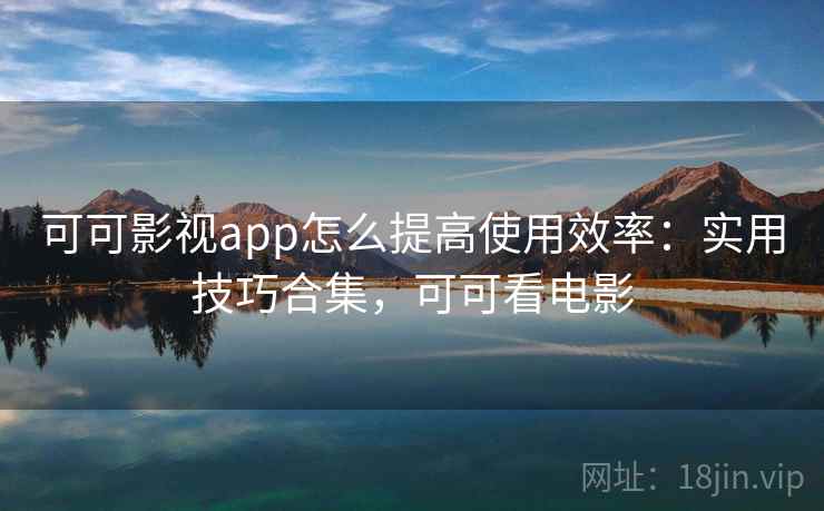 可可影视app怎么提高使用效率:实用技巧合集,可可看电影 可可影视app怎么提高使用效率:实用技巧合集,可可看电影