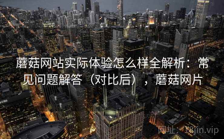 蘑菇网站实际体验怎么样全解析:常见问题解答(对比后),蘑菇网片 蘑菇网站实际体验怎么样全解析:常见问题解答(对比后),蘑菇网片