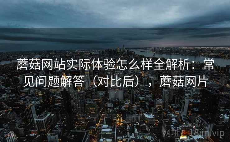 蘑菇网站实际体验怎么样全解析:常见问题解答(对比后),蘑菇网片 蘑菇网站实际体验怎么样全解析:常见问题解答(对比后),蘑菇网片