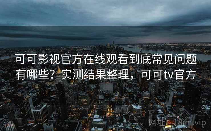 可可影视官方在线观看到底常见问题有哪些?实测结果整理,可可tv官方 可可影视官方在线观看到底常见问题有哪些?实测结果整理,可可tv官方