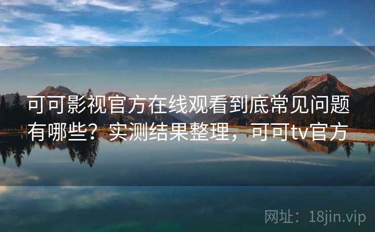 可可影视官方在线观看到底常见问题有哪些?实测结果整理,可可tv官方 可可影视官方在线观看到底常见问题有哪些?实测结果整理,可可tv官方