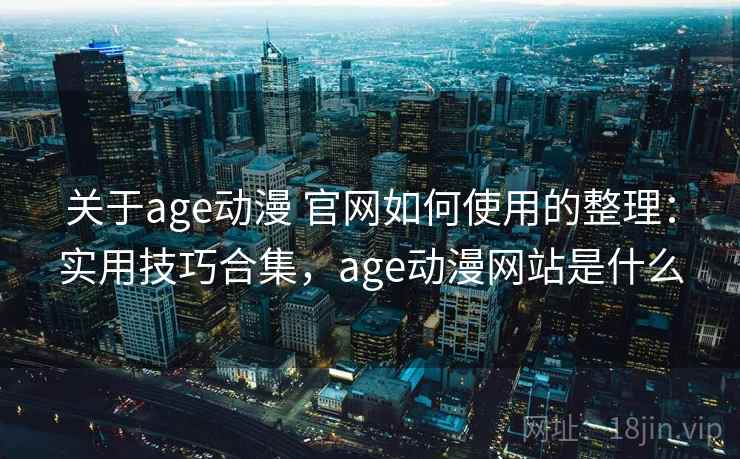 关于age动漫 官网如何使用的整理：实用技巧合集，age动漫网站是什么