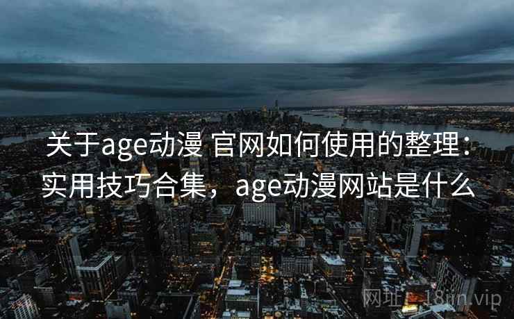 关于age动漫 官网如何使用的整理：实用技巧合集，age动漫网站是什么