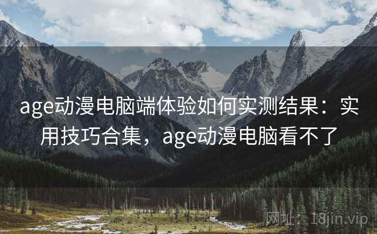 age动漫电脑端体验如何实测结果:实用技巧合集,age动漫电脑看不了 age动漫电脑端体验如何实测结果:实用技巧合集,age动漫电脑看不了