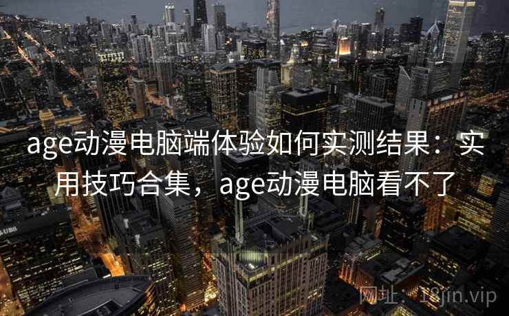 age动漫电脑端体验如何实测结果:实用技巧合集,age动漫电脑看不了 age动漫电脑端体验如何实测结果:实用技巧合集,age动漫电脑看不了