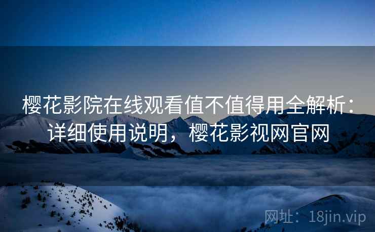 樱花影院在线观看值不值得用全解析：详细使用说明，樱花影视网官网