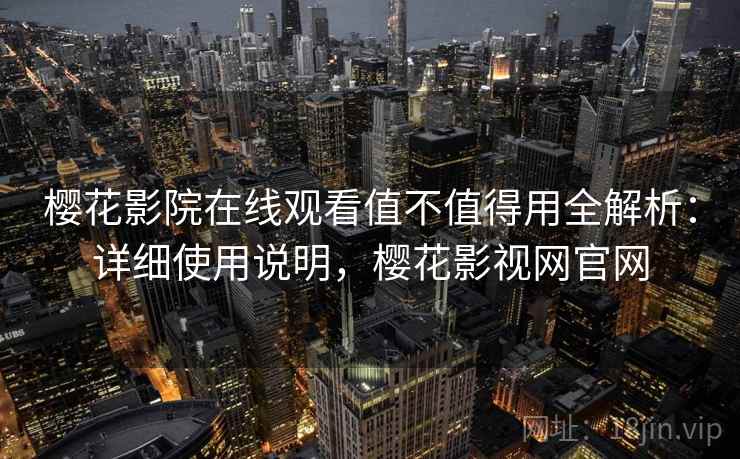 樱花影院在线观看值不值得用全解析：详细使用说明，樱花影视网官网