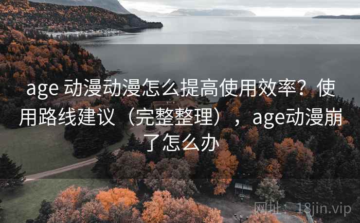 age 动漫动漫怎么提高使用效率?使用路线建议(完整整理),age动漫崩了怎么办 age 动漫动漫怎么提高使用效率?使用路线建议(完整整理),age动漫崩了怎么办