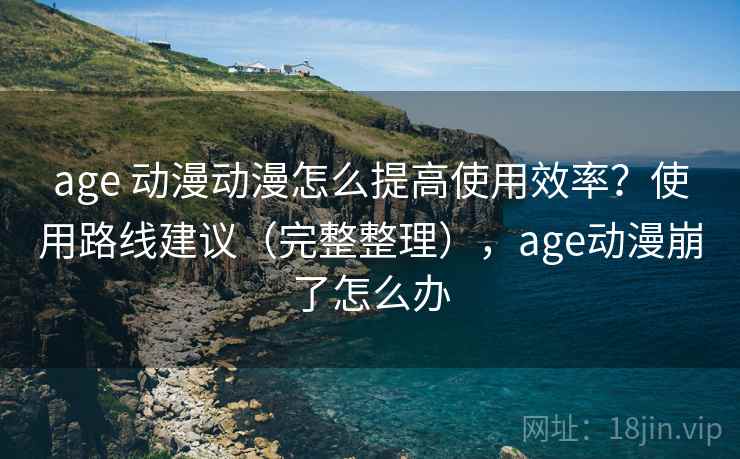 age 动漫动漫怎么提高使用效率?使用路线建议(完整整理),age动漫崩了怎么办 age 动漫动漫怎么提高使用效率?使用路线建议(完整整理),age动漫崩了怎么办