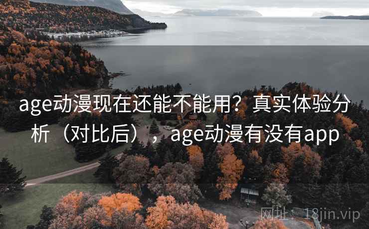 age动漫现在还能不能用？真实体验分析（对比后），age动漫有没有app