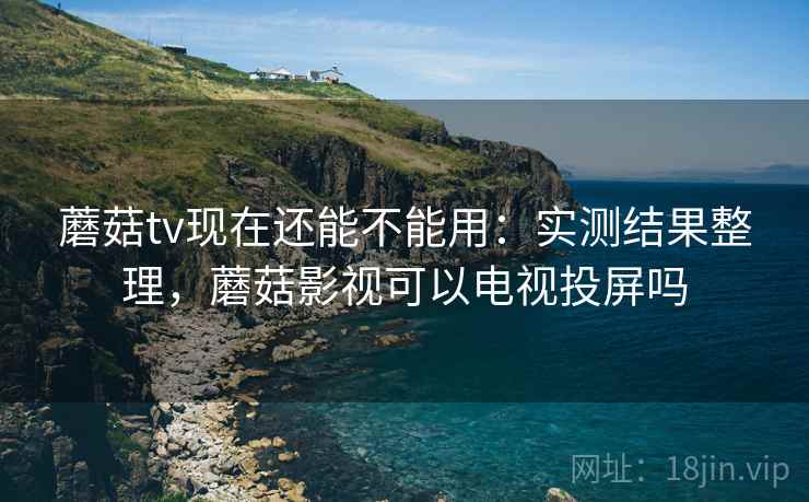蘑菇tv现在还能不能用:实测结果整理,蘑菇影视可以电视投屏吗 蘑菇tv现在还能不能用:实测结果整理,蘑菇影视可以电视投屏吗