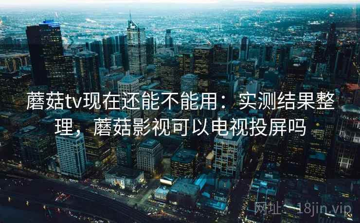 蘑菇tv现在还能不能用:实测结果整理,蘑菇影视可以电视投屏吗 蘑菇tv现在还能不能用:实测结果整理,蘑菇影视可以电视投屏吗