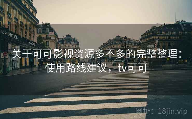 关于可可影视资源多不多的完整整理:使用路线建议,tv可可 关于可可影视资源多不多的完整整理:使用路线建议,tv可可