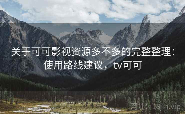 关于可可影视资源多不多的完整整理:使用路线建议,tv可可 关于可可影视资源多不多的完整整理:使用路线建议,tv可可