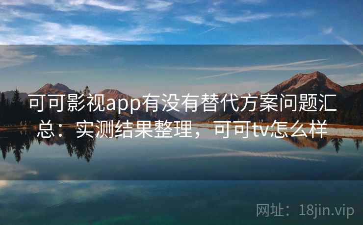 可可影视app有没有替代方案问题汇总:实测结果整理,可可tv怎么样 可可影视app有没有替代方案问题汇总:实测结果整理,可可tv怎么样