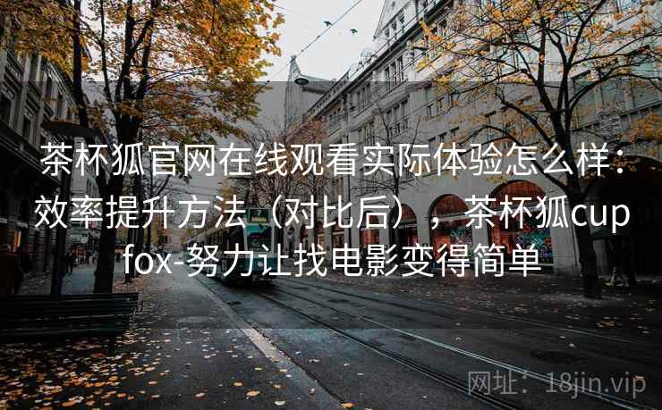 茶杯狐官网在线观看实际体验怎么样:效率提升方法(对比后),茶杯狐cupfox-努力让找电影变得简单 茶杯狐官网在线观看实际体验怎么样:效率提升方法(对比后),茶杯狐cupfox-努力让找电影变得简单