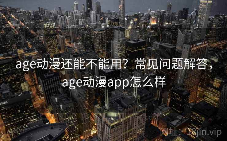 age动漫还能不能用?常见问题解答,age动漫app怎么样 age动漫还能不能用?常见问题解答,age动漫app怎么样