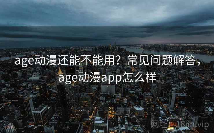 age动漫还能不能用?常见问题解答,age动漫app怎么样 age动漫还能不能用?常见问题解答,age动漫app怎么样
