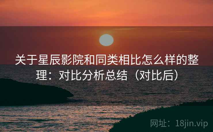 关于星辰影院和同类相比怎么样的整理：对比分析总结（对比后）