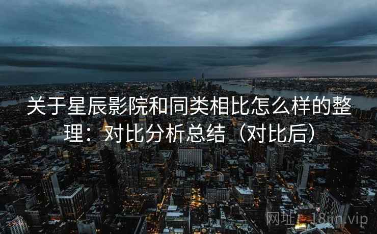 关于星辰影院和同类相比怎么样的整理：对比分析总结（对比后）