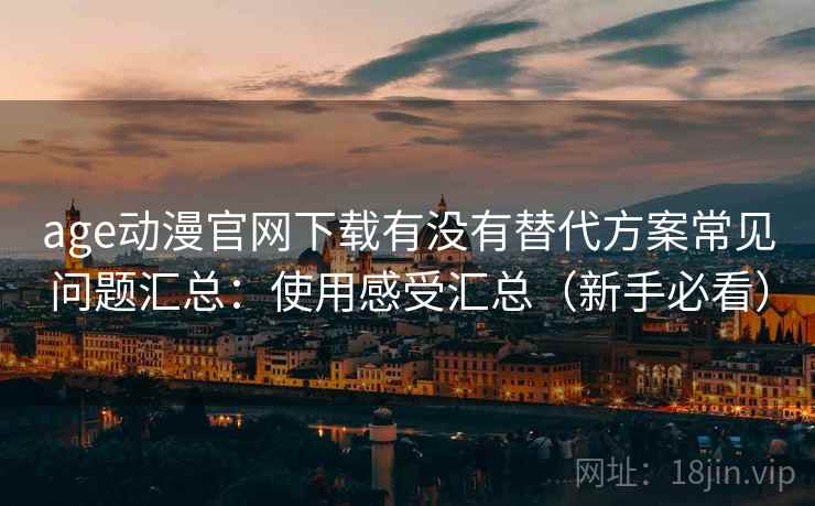 age动漫官网下载有没有替代方案常见问题汇总：使用感受汇总（新手必看）