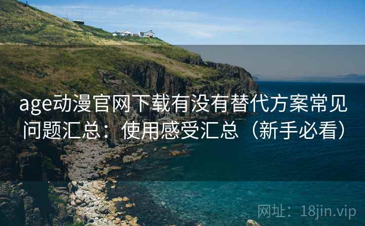 age动漫官网下载有没有替代方案常见问题汇总：使用感受汇总（新手必看）