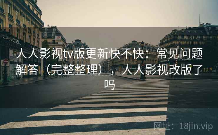 人人影视tv版更新快不快:常见问题解答(完整整理),人人影视改版了吗 人人影视tv版更新快不快:常见问题解答(完整整理),人人影视改版了吗