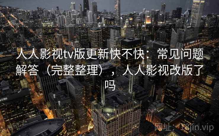 人人影视tv版更新快不快:常见问题解答(完整整理),人人影视改版了吗 人人影视tv版更新快不快:常见问题解答(完整整理),人人影视改版了吗