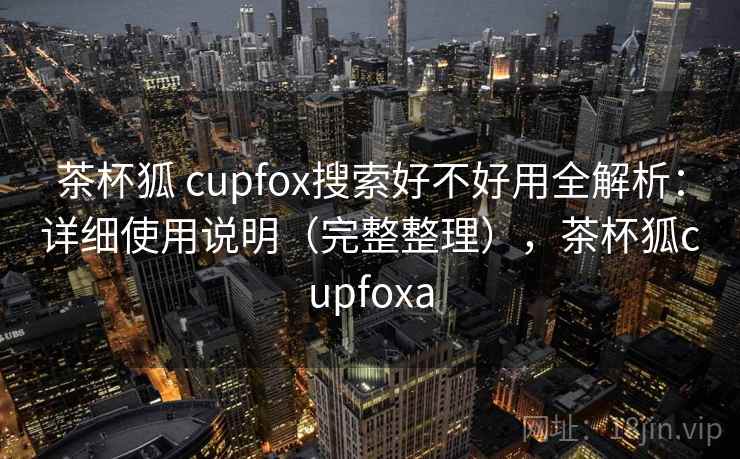 茶杯狐 cupfox搜索好不好用全解析:详细使用说明(完整整理),茶杯狐cupfoxa 茶杯狐 cupfox搜索好不好用全解析:详细使用说明(完整整理),茶杯狐cupfoxa